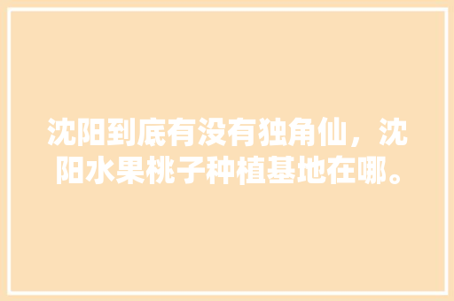 沈阳到底有没有独角仙，沈阳水果桃子种植基地在哪。 沈阳到底有没有独角仙，沈阳水果桃子种植基地在哪。 家禽养殖