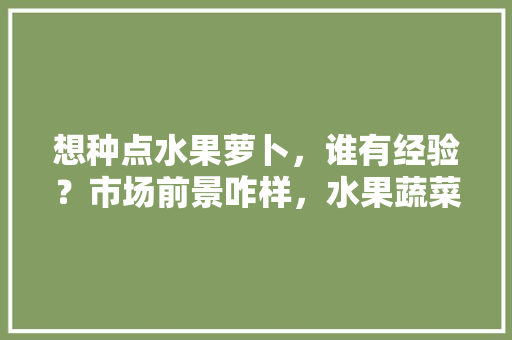 想种点水果萝卜，谁有经验？市场前景咋样，水果蔬菜种植前景如何。 想种点水果萝卜，谁有经验？市场前景咋样，水果蔬菜种植前景如何。 蔬菜种植