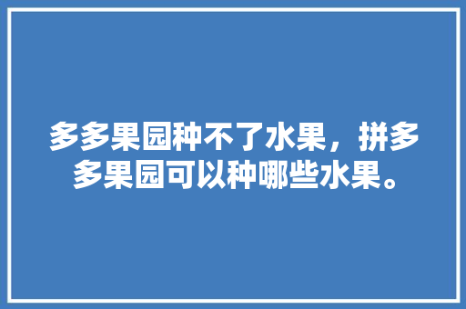 多多果园种不了水果，拼多多果园可以种哪些水果。 多多果园种不了水果，拼多多果园可以种哪些水果。 土壤施肥