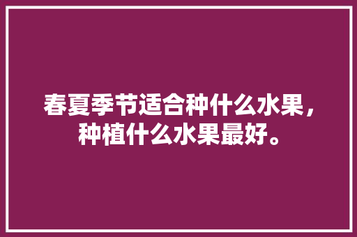 春夏季节适合种什么水果，种植什么水果最好。 春夏季节适合种什么水果，种植什么水果最好。 家禽养殖