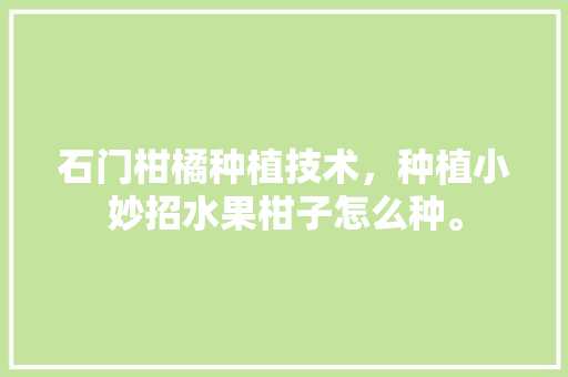 石门柑橘种植技术，种植小妙招水果柑子怎么种。 石门柑橘种植技术，种植小妙招水果柑子怎么种。 土壤施肥