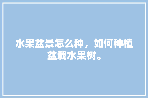 水果盆景怎么种，如何种植盆栽水果树。 水果盆景怎么种，如何种植盆栽水果树。 家禽养殖