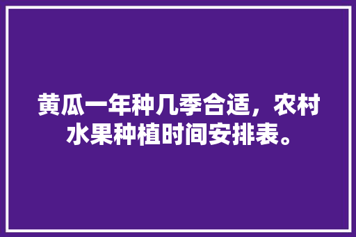 黄瓜一年种几季合适，农村水果种植时间安排表。 黄瓜一年种几季合适，农村水果种植时间安排表。 水果种植