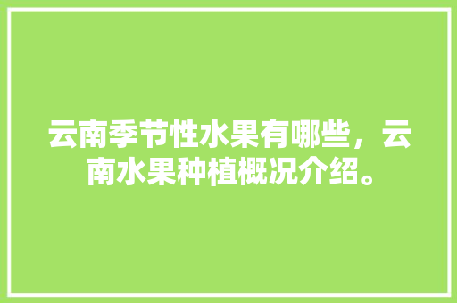 云南季节性水果有哪些，云南水果种植概况介绍。 云南季节性水果有哪些，云南水果种植概况介绍。 土壤施肥