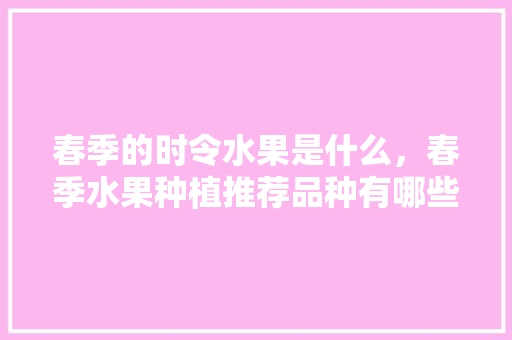 春季的时令水果是什么，春季水果种植推荐品种有哪些。 春季的时令水果是什么，春季水果种植推荐品种有哪些。 畜牧养殖