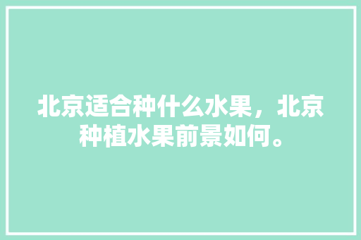 北京适合种什么水果，北京种植水果前景如何。 北京适合种什么水果，北京种植水果前景如何。 畜牧养殖