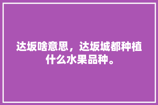 达坂啥意思，达坂城都种植什么水果品种。 达坂啥意思，达坂城都种植什么水果品种。 水果种植