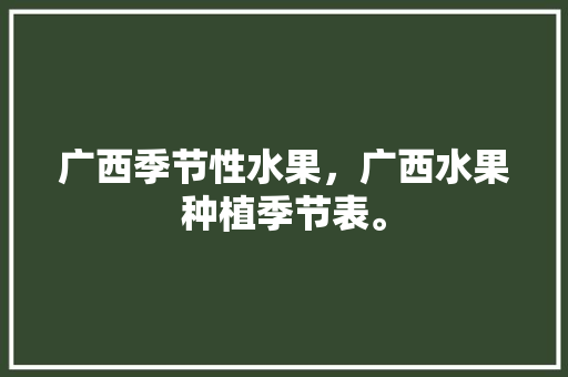 广西季节性水果，广西水果种植季节表。 广西季节性水果，广西水果种植季节表。 土壤施肥