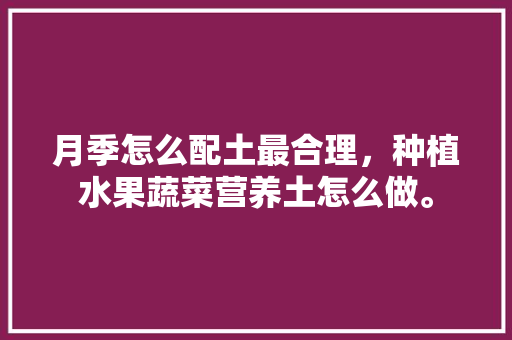 月季怎么配土最合理，种植水果蔬菜营养土怎么做。 月季怎么配土最合理，种植水果蔬菜营养土怎么做。 畜牧养殖