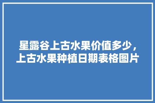 星露谷上古水果价值多少，上古水果种植日期表格图片。 星露谷上古水果价值多少，上古水果种植日期表格图片。 水果种植