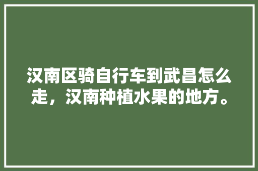 汉南区骑自行车到武昌怎么走，汉南种植水果的地方。 汉南区骑自行车到武昌怎么走，汉南种植水果的地方。 蔬菜种植