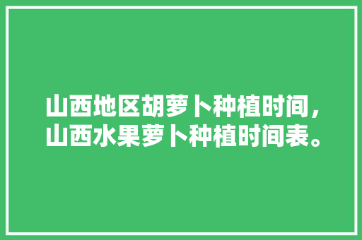 山西地区胡萝卜种植时间，山西水果萝卜种植时间表。 山西地区胡萝卜种植时间，山西水果萝卜种植时间表。 家禽养殖