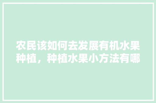 农民该如何去发展有机水果种植，种植水果小方法有哪些。 农民该如何去发展有机水果种植，种植水果小方法有哪些。 水果种植