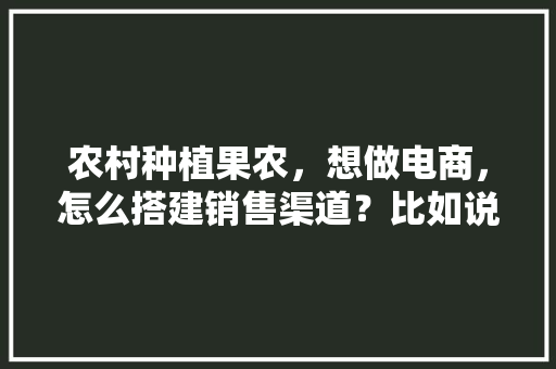 农村种植果农，想做电商，怎么搭建销售渠道？比如说平台什么之类的，生活妙招种植水果图片大全。 农村种植果农，想做电商，怎么搭建销售渠道？比如说平台什么之类的，生活妙招种植水果图片大全。 畜牧养殖