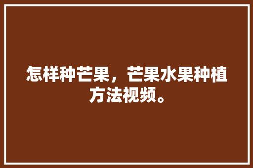 怎样种芒果，芒果水果种植方法视频。 怎样种芒果，芒果水果种植方法视频。 家禽养殖