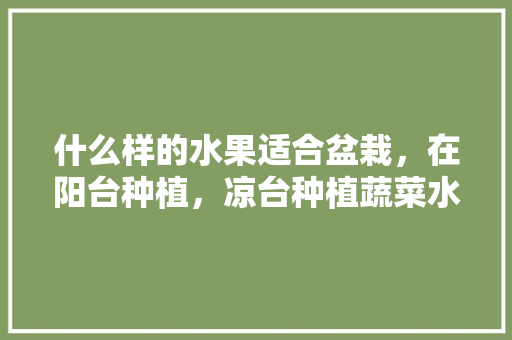 什么样的水果适合盆栽，在阳台种植，凉台种植蔬菜水果有哪些。 什么样的水果适合盆栽，在阳台种植，凉台种植蔬菜水果有哪些。 家禽养殖