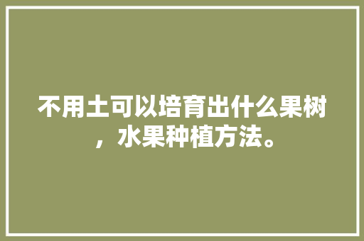 不用土可以培育出什么果树，水果种植方法。 不用土可以培育出什么果树，水果种植方法。 畜牧养殖