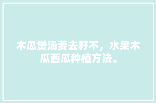 木瓜煲汤要去籽不，水果木瓜西瓜种植方法。 木瓜煲汤要去籽不，水果木瓜西瓜种植方法。 蔬菜种植