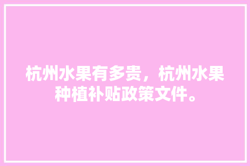 杭州水果有多贵，杭州水果种植补贴政策文件。 杭州水果有多贵，杭州水果种植补贴政策文件。 家禽养殖