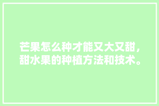 芒果怎么种才能又大又甜，甜水果的种植方法和技术。 芒果怎么种才能又大又甜，甜水果的种植方法和技术。 土壤施肥