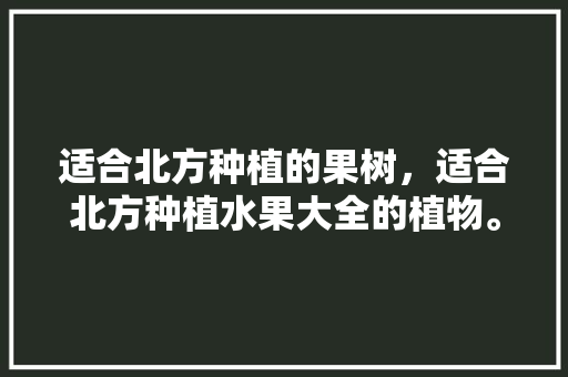 适合北方种植的果树，适合北方种植水果大全的植物。 适合北方种植的果树，适合北方种植水果大全的植物。 蔬菜种植