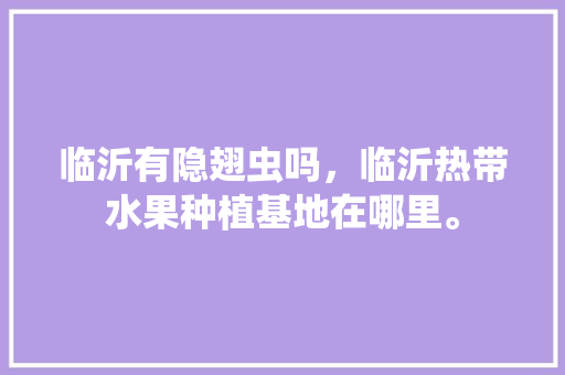 临沂有隐翅虫吗，临沂热带水果种植基地在哪里。 临沂有隐翅虫吗，临沂热带水果种植基地在哪里。 水果种植