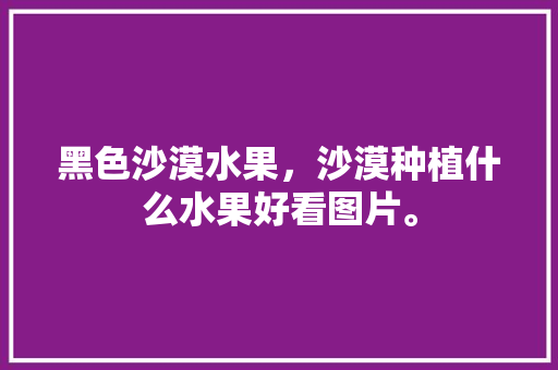 黑色沙漠水果，沙漠种植什么水果好看图片。 黑色沙漠水果，沙漠种植什么水果好看图片。 家禽养殖