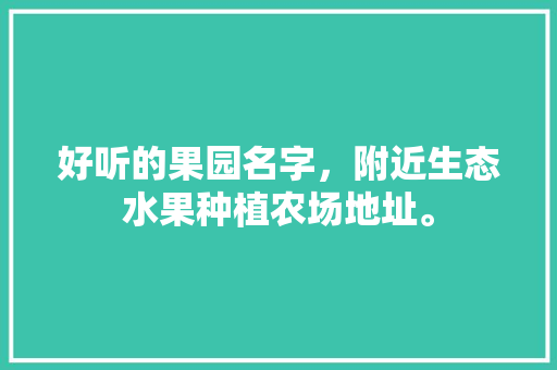 好听的果园名字，附近生态水果种植农场地址。 好听的果园名字，附近生态水果种植农场地址。 畜牧养殖