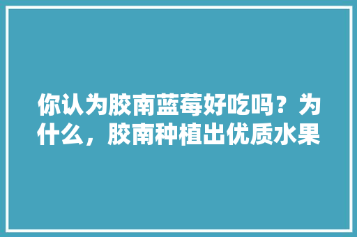 你认为胶南蓝莓好吃吗？为什么，胶南种植出优质水果的地方。 你认为胶南蓝莓好吃吗？为什么，胶南种植出优质水果的地方。 蔬菜种植