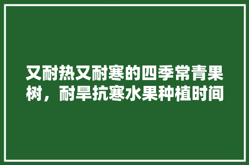 又耐热又耐寒的四季常青果树，耐旱抗寒水果种植时间表。 又耐热又耐寒的四季常青果树，耐旱抗寒水果种植时间表。 家禽养殖