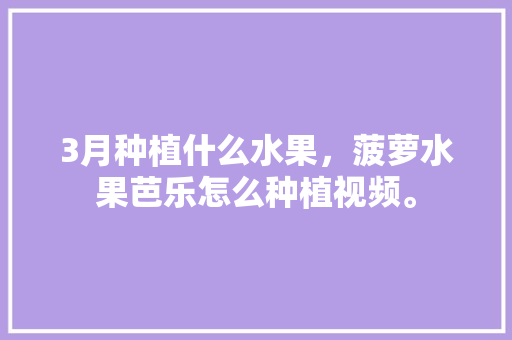 3月种植什么水果，菠萝水果芭乐怎么种植视频。 3月种植什么水果，菠萝水果芭乐怎么种植视频。 家禽养殖