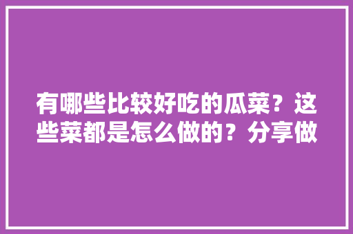 有哪些比较好吃的瓜菜？这些菜都是怎么做的？分享做瓜菜的经验，阳台种植水果黄瓜视频教程。 有哪些比较好吃的瓜菜？这些菜都是怎么做的？分享做瓜菜的经验，阳台种植水果黄瓜视频教程。 畜牧养殖