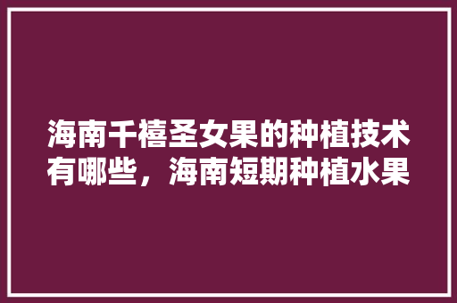 海南千禧圣女果的种植技术有哪些，海南短期种植水果有哪些。 海南千禧圣女果的种植技术有哪些，海南短期种植水果有哪些。 土壤施肥