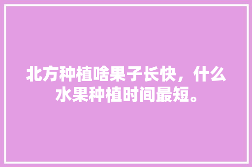 北方种植啥果子长快，什么水果种植时间最短。 北方种植啥果子长快，什么水果种植时间最短。 畜牧养殖