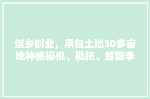 返乡创业，承包土地30多亩地种植樱桃、枇杷、蜂糖李、桃子、八月瓜、无花果，有前途吗，家庭水果种植条件有哪些。 返乡创业，承包土地30多亩地种植樱桃、枇杷、蜂糖李、桃子、八月瓜、无花果，有前途吗，家庭水果种植条件有哪些。 土壤施肥