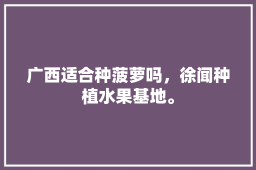 广西适合种菠萝吗，徐闻种植水果基地。 广西适合种菠萝吗，徐闻种植水果基地。 土壤施肥