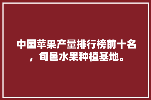 中国苹果产量排行榜前十名，旬邑水果种植基地。 中国苹果产量排行榜前十名，旬邑水果种植基地。 蔬菜种植