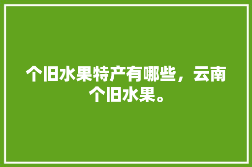 个旧水果特产有哪些，云南个旧水果。 个旧水果特产有哪些，云南个旧水果。 畜牧养殖