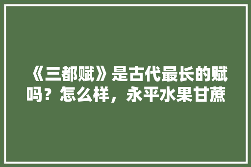 《三都赋》是古代最长的赋吗？怎么样，永平水果甘蔗种植铲除时间。 《三都赋》是古代最长的赋吗？怎么样，永平水果甘蔗种植铲除时间。 家禽养殖