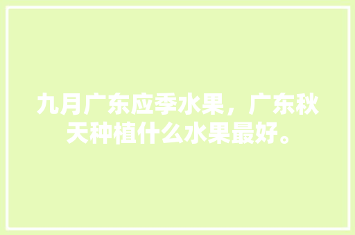 九月广东应季水果，广东秋天种植什么水果最好。 九月广东应季水果，广东秋天种植什么水果最好。 蔬菜种植