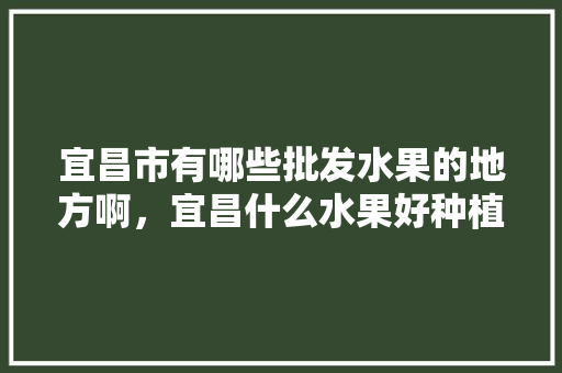 宜昌市有哪些批发水果的地方啊，宜昌什么水果好种植呢。 宜昌市有哪些批发水果的地方啊，宜昌什么水果好种植呢。 家禽养殖