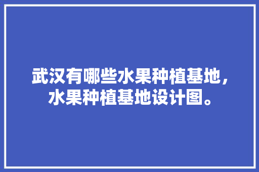 武汉有哪些水果种植基地，水果种植基地设计图。 武汉有哪些水果种植基地，水果种植基地设计图。 家禽养殖