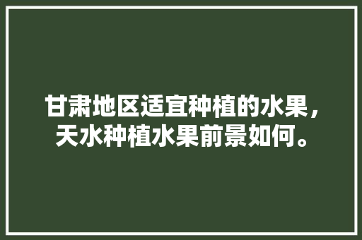 甘肃地区适宜种植的水果，天水种植水果前景如何。 甘肃地区适宜种植的水果，天水种植水果前景如何。 蔬菜种植