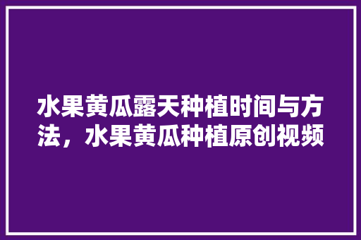 水果黄瓜露天种植时间与方法，水果黄瓜种植原创视频大全。 水果黄瓜露天种植时间与方法，水果黄瓜种植原创视频大全。 蔬菜种植