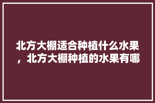 北方大棚适合种植什么水果，北方大棚种植的水果有哪些。 北方大棚适合种植什么水果，北方大棚种植的水果有哪些。 土壤施肥