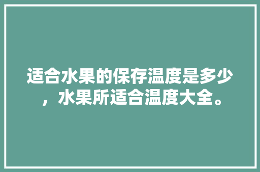 适合水果的保存温度是多少，水果所适合温度大全。 适合水果的保存温度是多少，水果所适合温度大全。 家禽养殖