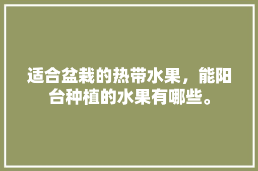 适合盆栽的热带水果，能阳台种植的水果有哪些。 适合盆栽的热带水果，能阳台种植的水果有哪些。 土壤施肥