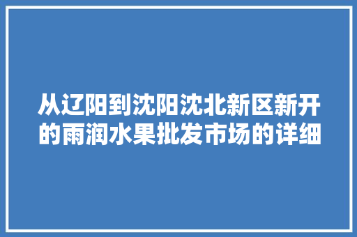 从辽阳到沈阳沈北新区新开的雨润水果批发市场的详细的自驾行车路线应该怎么走，通辽大棚水果种植基地。 从辽阳到沈阳沈北新区新开的雨润水果批发市场的详细的自驾行车路线应该怎么走，通辽大棚水果种植基地。 土壤施肥