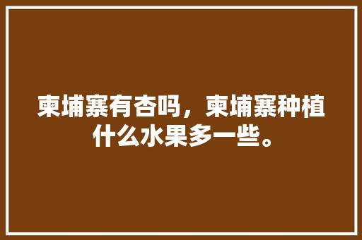 柬埔寨有杏吗，柬埔寨种植什么水果多一些。 柬埔寨有杏吗，柬埔寨种植什么水果多一些。 畜牧养殖