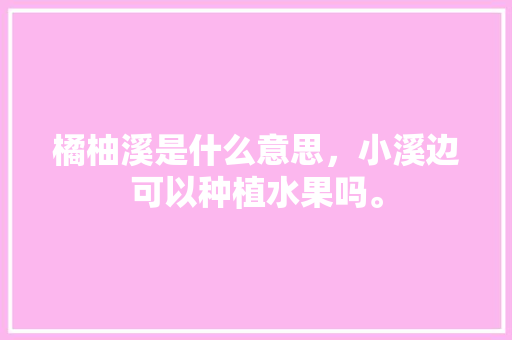 橘柚溪是什么意思，小溪边可以种植水果吗。 橘柚溪是什么意思，小溪边可以种植水果吗。 畜牧养殖